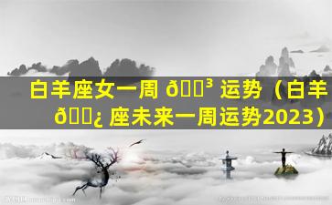 白羊座女一周 🐳 运势（白羊 🌿 座未来一周运势2023）